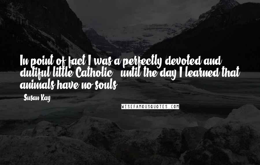 Susan Kay Quotes: In point of fact I was a perfectly devoted and dutiful little Catholic - until the day I learned that animals have no souls.