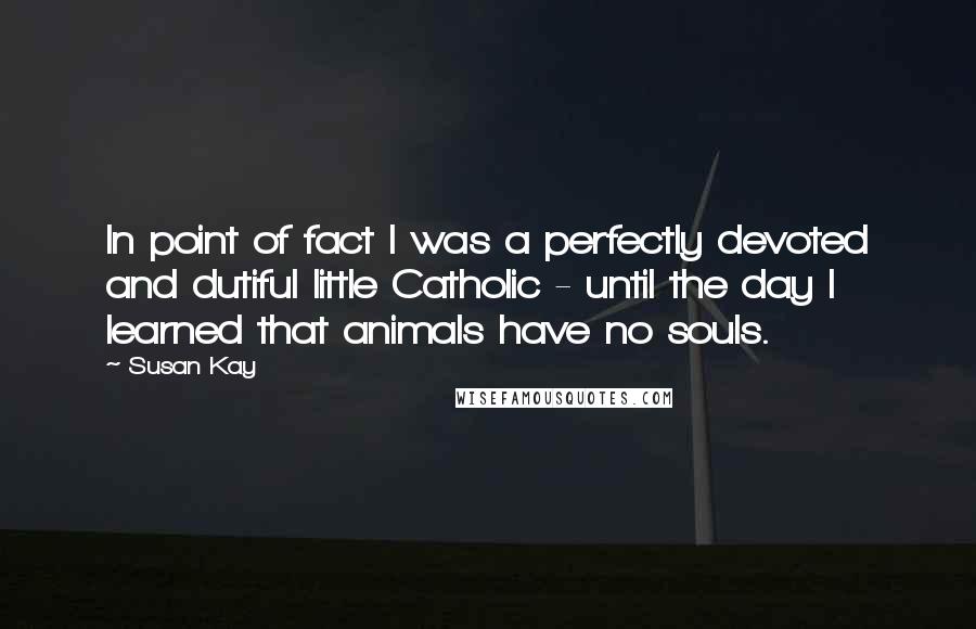 Susan Kay Quotes: In point of fact I was a perfectly devoted and dutiful little Catholic - until the day I learned that animals have no souls.