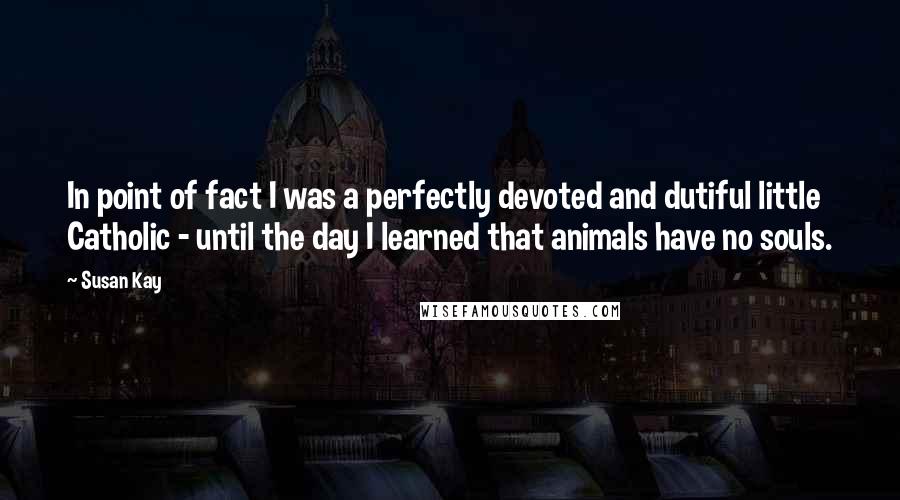 Susan Kay Quotes: In point of fact I was a perfectly devoted and dutiful little Catholic - until the day I learned that animals have no souls.