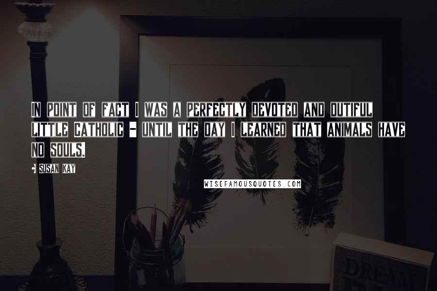 Susan Kay Quotes: In point of fact I was a perfectly devoted and dutiful little Catholic - until the day I learned that animals have no souls.