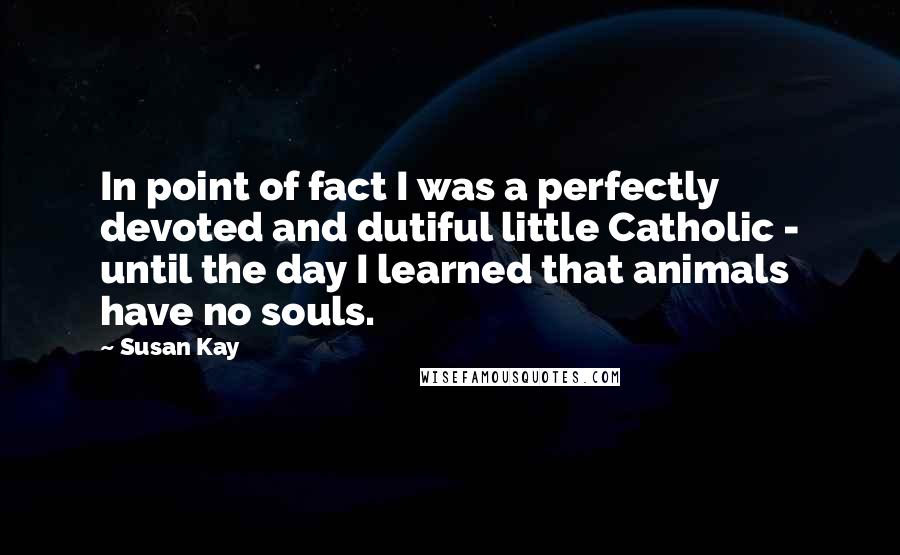 Susan Kay Quotes: In point of fact I was a perfectly devoted and dutiful little Catholic - until the day I learned that animals have no souls.