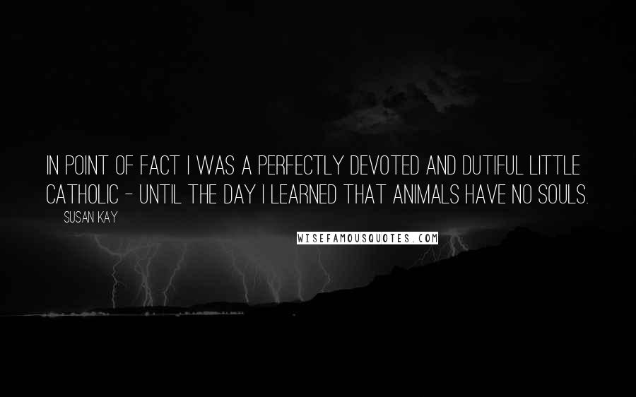 Susan Kay Quotes: In point of fact I was a perfectly devoted and dutiful little Catholic - until the day I learned that animals have no souls.