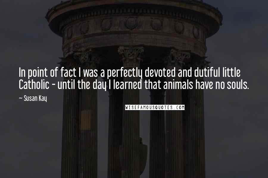 Susan Kay Quotes: In point of fact I was a perfectly devoted and dutiful little Catholic - until the day I learned that animals have no souls.