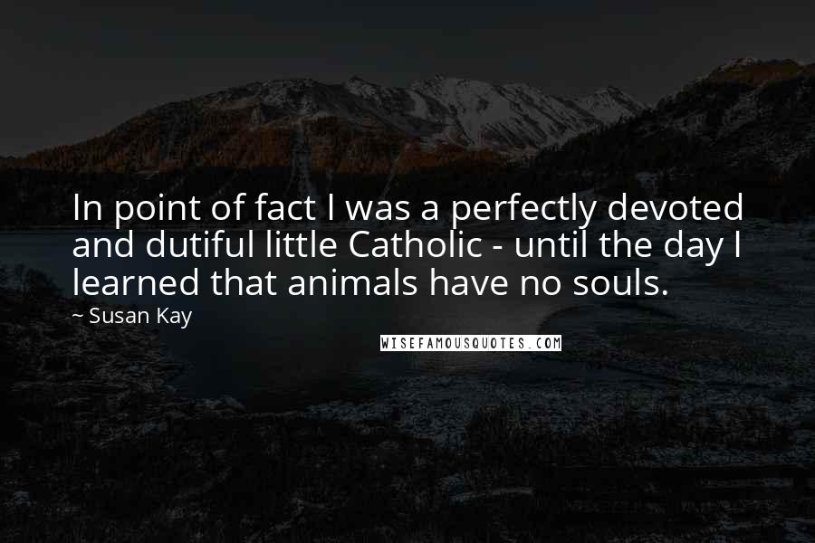 Susan Kay Quotes: In point of fact I was a perfectly devoted and dutiful little Catholic - until the day I learned that animals have no souls.