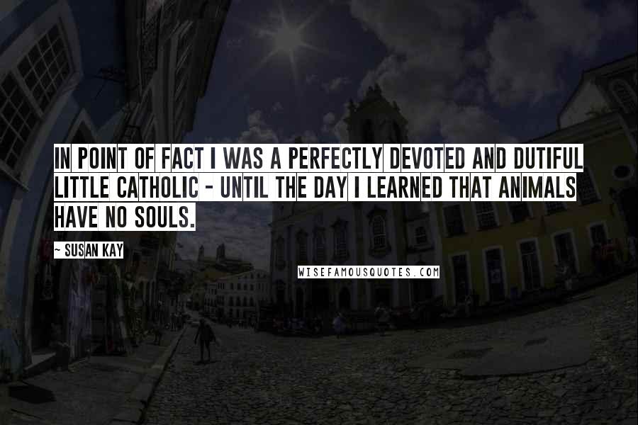 Susan Kay Quotes: In point of fact I was a perfectly devoted and dutiful little Catholic - until the day I learned that animals have no souls.