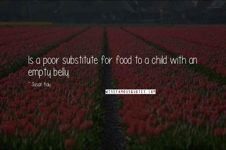 Susan Kay Quotes: Is a poor substitute for food to a child with an empty belly.