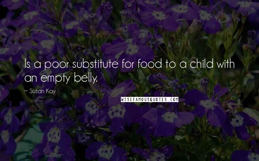 Susan Kay Quotes: Is a poor substitute for food to a child with an empty belly.