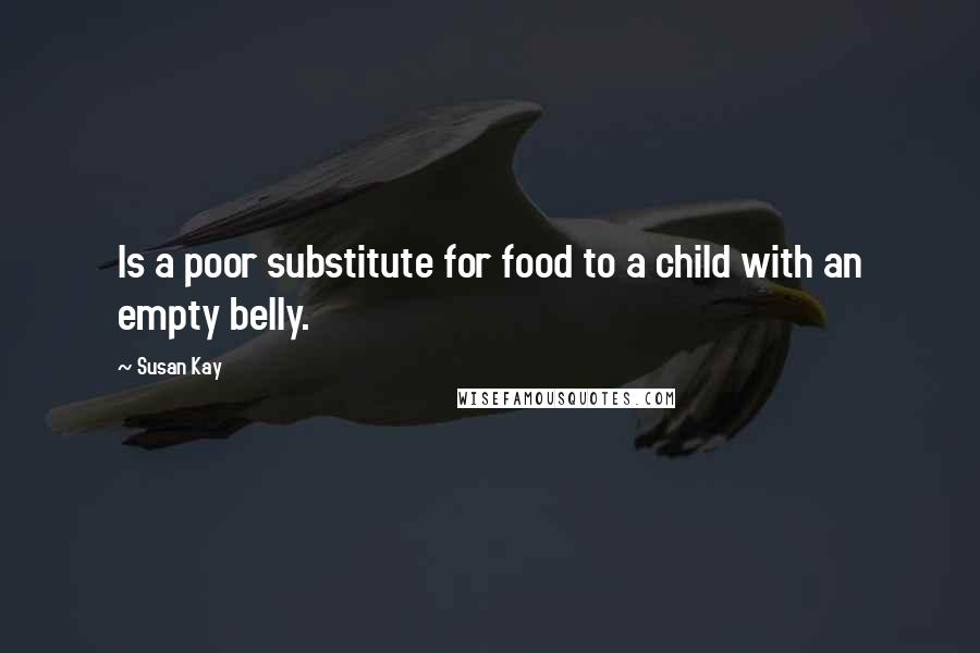 Susan Kay Quotes: Is a poor substitute for food to a child with an empty belly.