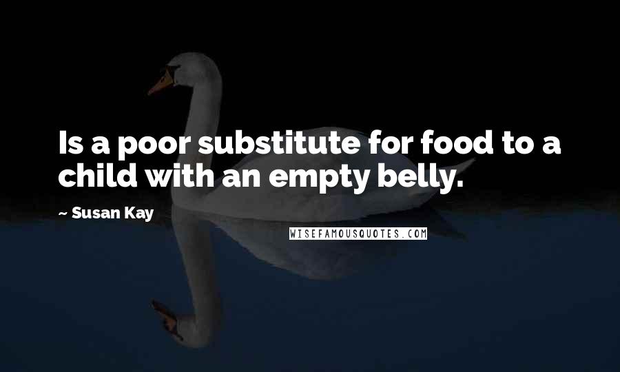 Susan Kay Quotes: Is a poor substitute for food to a child with an empty belly.