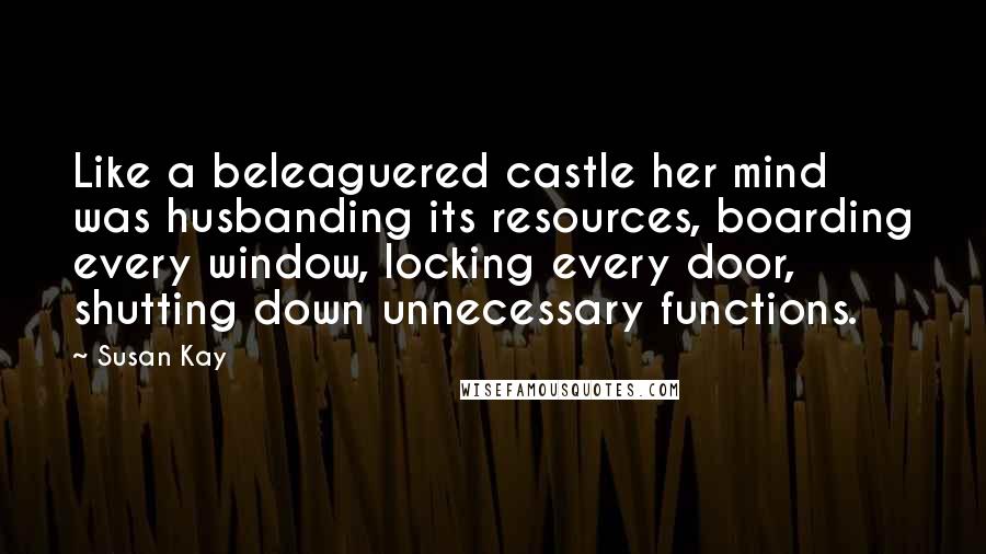 Susan Kay Quotes: Like a beleaguered castle her mind was husbanding its resources, boarding every window, locking every door, shutting down unnecessary functions.