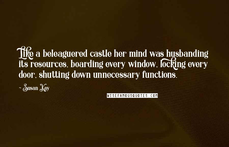 Susan Kay Quotes: Like a beleaguered castle her mind was husbanding its resources, boarding every window, locking every door, shutting down unnecessary functions.