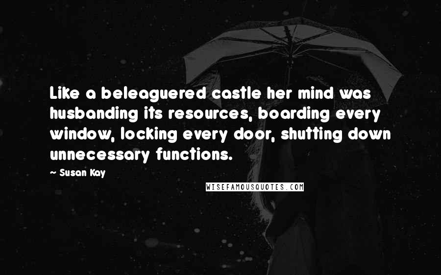 Susan Kay Quotes: Like a beleaguered castle her mind was husbanding its resources, boarding every window, locking every door, shutting down unnecessary functions.