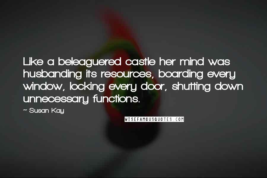 Susan Kay Quotes: Like a beleaguered castle her mind was husbanding its resources, boarding every window, locking every door, shutting down unnecessary functions.