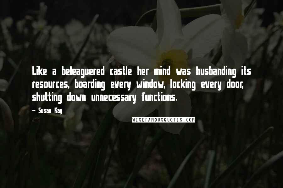 Susan Kay Quotes: Like a beleaguered castle her mind was husbanding its resources, boarding every window, locking every door, shutting down unnecessary functions.