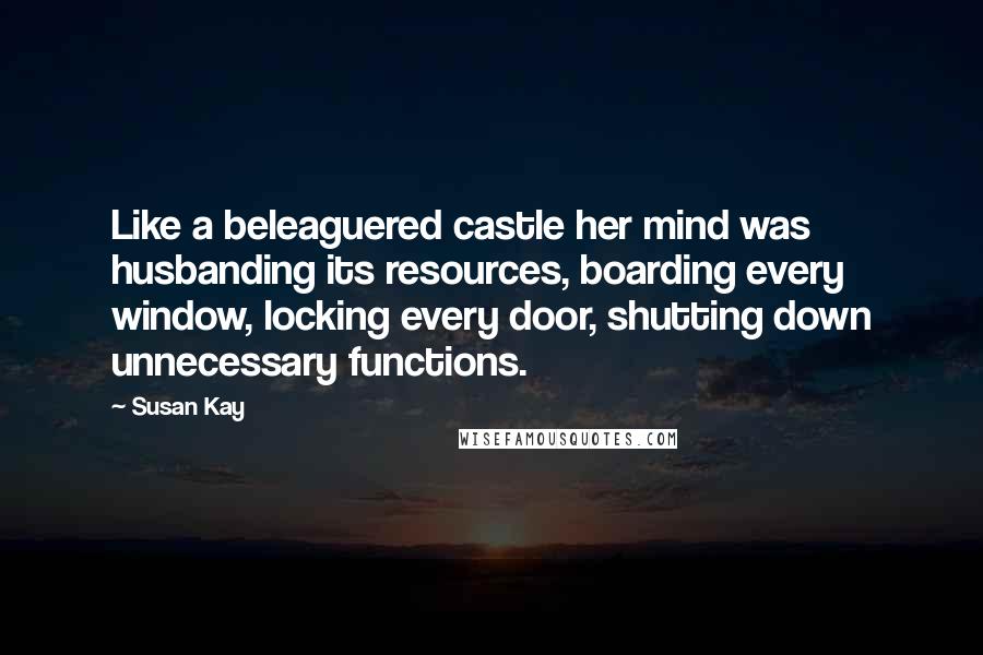 Susan Kay Quotes: Like a beleaguered castle her mind was husbanding its resources, boarding every window, locking every door, shutting down unnecessary functions.