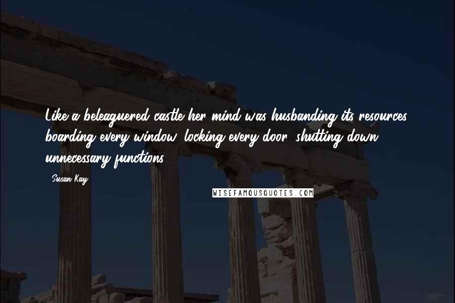 Susan Kay Quotes: Like a beleaguered castle her mind was husbanding its resources, boarding every window, locking every door, shutting down unnecessary functions.