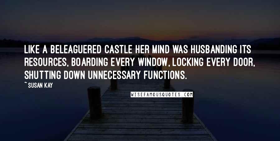 Susan Kay Quotes: Like a beleaguered castle her mind was husbanding its resources, boarding every window, locking every door, shutting down unnecessary functions.