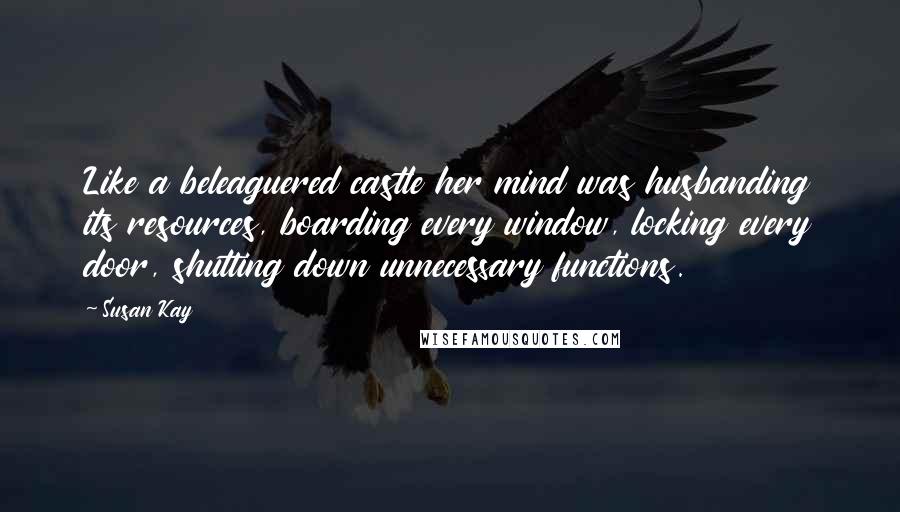 Susan Kay Quotes: Like a beleaguered castle her mind was husbanding its resources, boarding every window, locking every door, shutting down unnecessary functions.