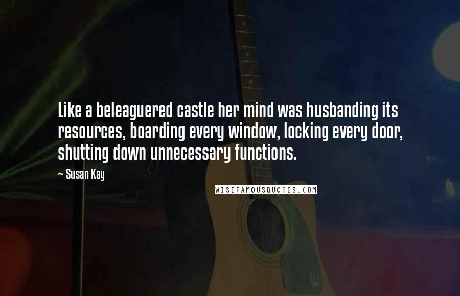 Susan Kay Quotes: Like a beleaguered castle her mind was husbanding its resources, boarding every window, locking every door, shutting down unnecessary functions.