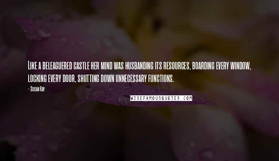 Susan Kay Quotes: Like a beleaguered castle her mind was husbanding its resources, boarding every window, locking every door, shutting down unnecessary functions.