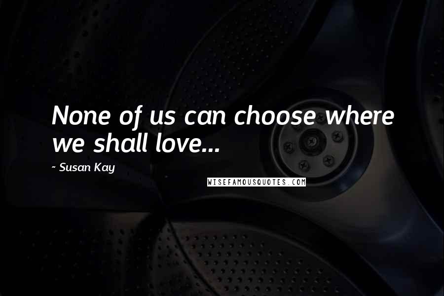 Susan Kay Quotes: None of us can choose where we shall love...