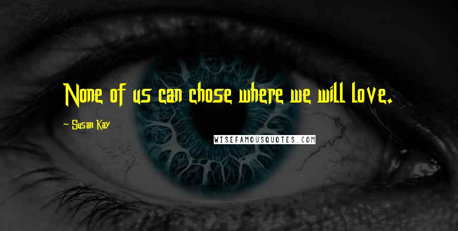 Susan Kay Quotes: None of us can chose where we will love.