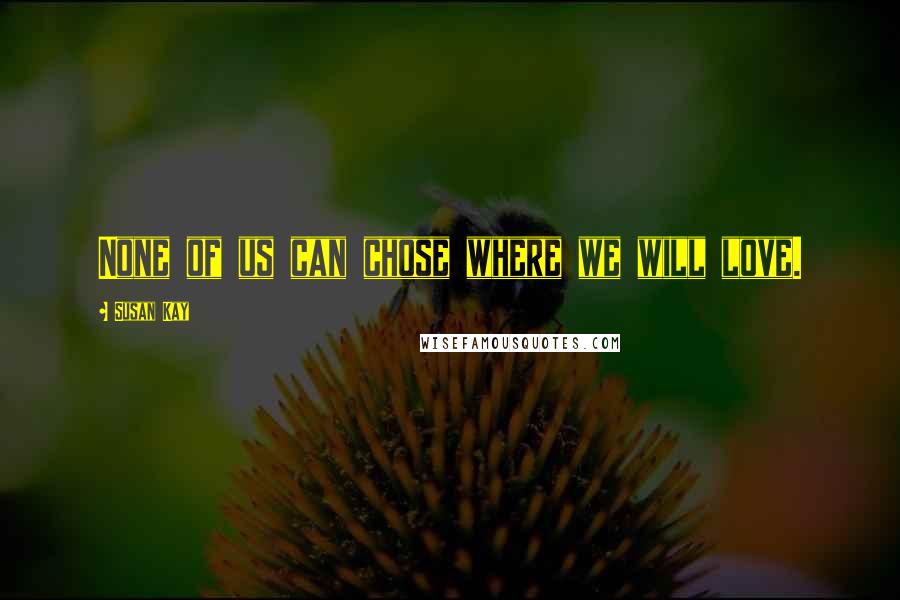 Susan Kay Quotes: None of us can chose where we will love.