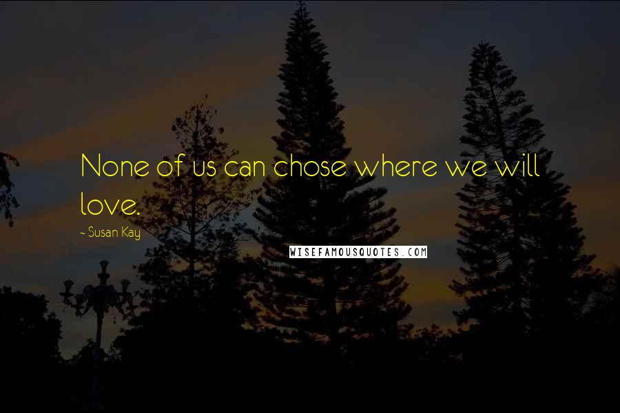 Susan Kay Quotes: None of us can chose where we will love.