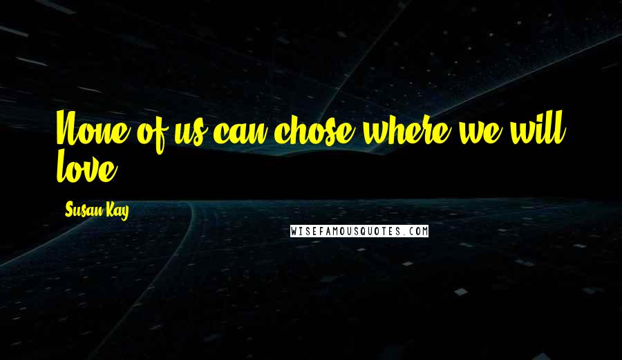 Susan Kay Quotes: None of us can chose where we will love.