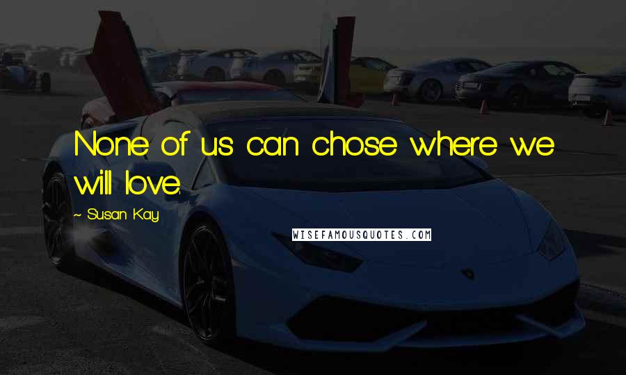 Susan Kay Quotes: None of us can chose where we will love.