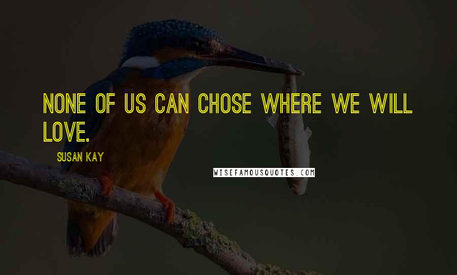 Susan Kay Quotes: None of us can chose where we will love.