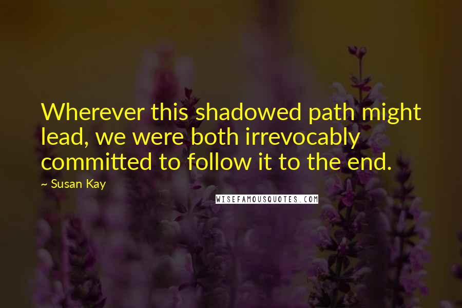 Susan Kay Quotes: Wherever this shadowed path might lead, we were both irrevocably committed to follow it to the end.