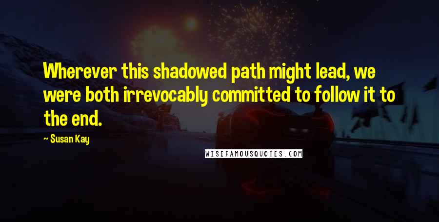 Susan Kay Quotes: Wherever this shadowed path might lead, we were both irrevocably committed to follow it to the end.
