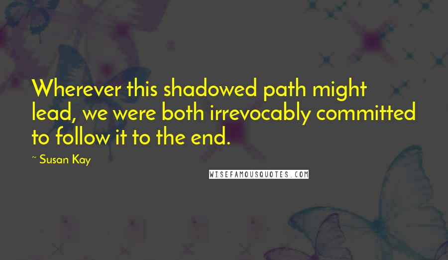 Susan Kay Quotes: Wherever this shadowed path might lead, we were both irrevocably committed to follow it to the end.