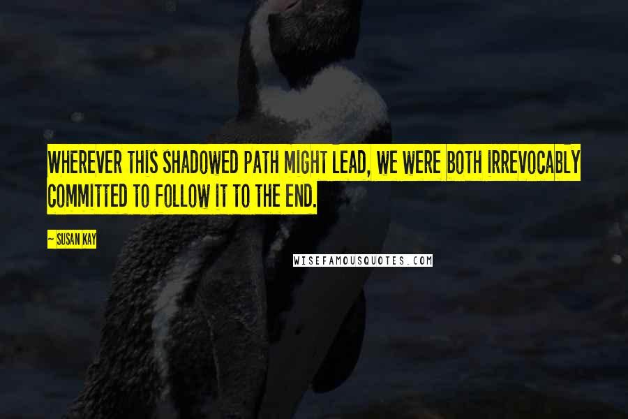 Susan Kay Quotes: Wherever this shadowed path might lead, we were both irrevocably committed to follow it to the end.