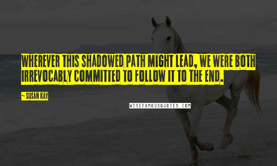 Susan Kay Quotes: Wherever this shadowed path might lead, we were both irrevocably committed to follow it to the end.