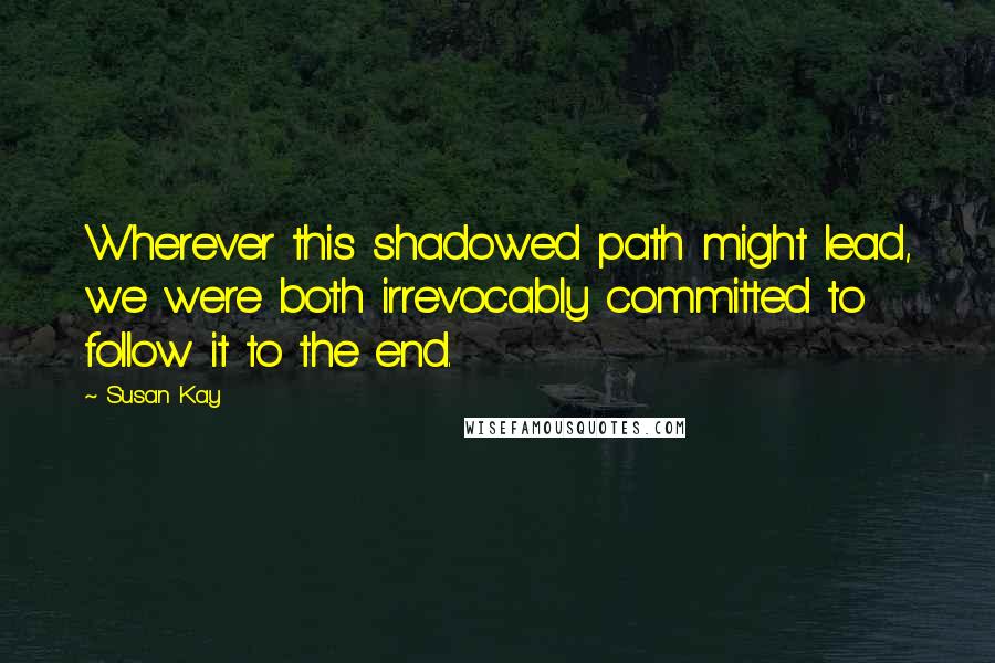 Susan Kay Quotes: Wherever this shadowed path might lead, we were both irrevocably committed to follow it to the end.
