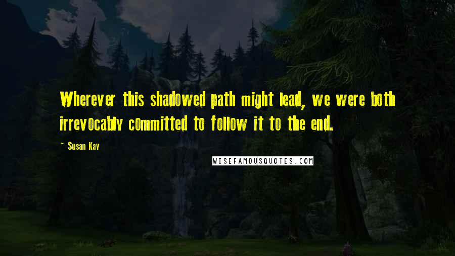 Susan Kay Quotes: Wherever this shadowed path might lead, we were both irrevocably committed to follow it to the end.
