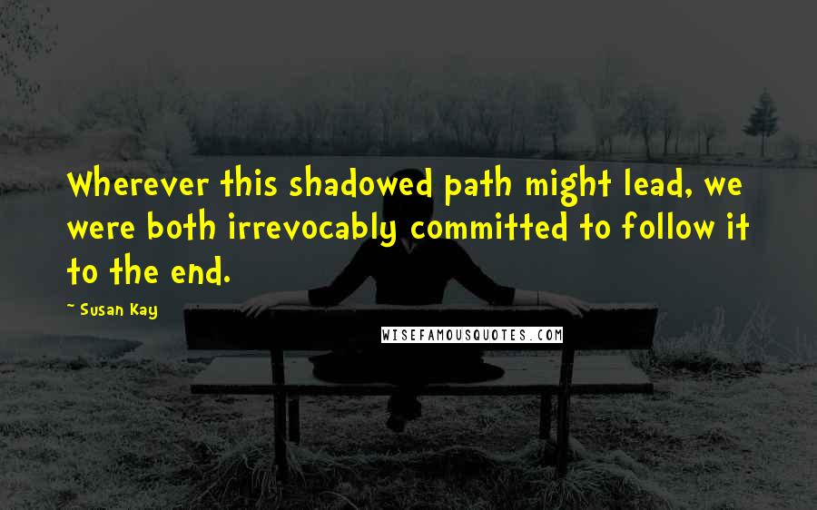 Susan Kay Quotes: Wherever this shadowed path might lead, we were both irrevocably committed to follow it to the end.