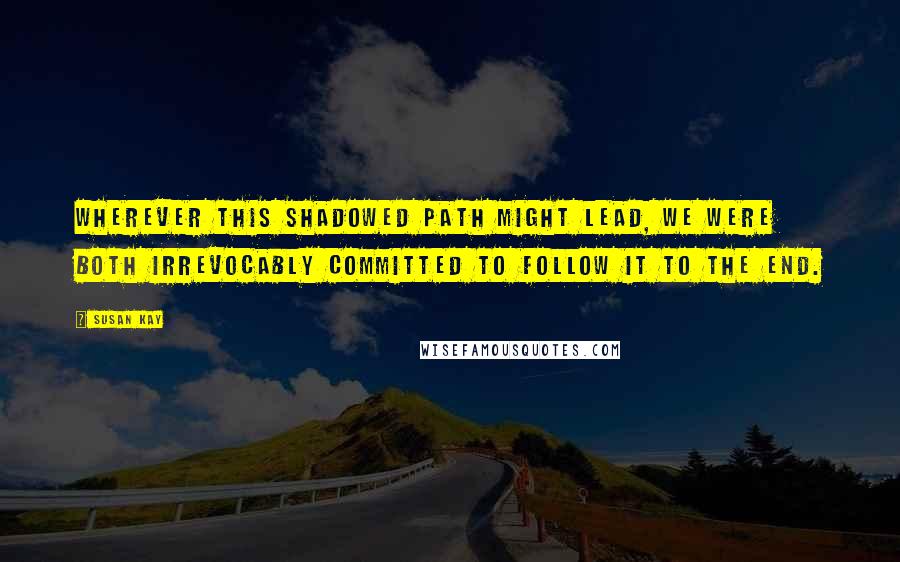 Susan Kay Quotes: Wherever this shadowed path might lead, we were both irrevocably committed to follow it to the end.
