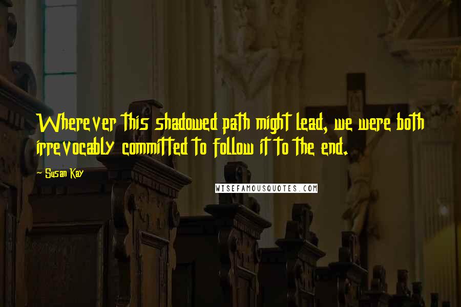 Susan Kay Quotes: Wherever this shadowed path might lead, we were both irrevocably committed to follow it to the end.