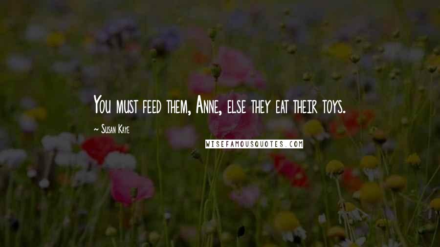 Susan Kaye Quotes: You must feed them, Anne, else they eat their toys.