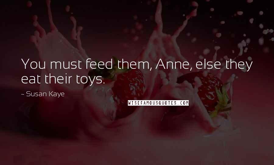 Susan Kaye Quotes: You must feed them, Anne, else they eat their toys.