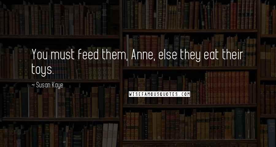 Susan Kaye Quotes: You must feed them, Anne, else they eat their toys.