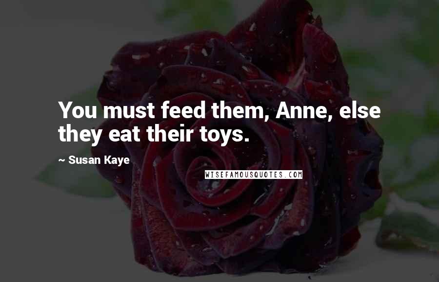 Susan Kaye Quotes: You must feed them, Anne, else they eat their toys.