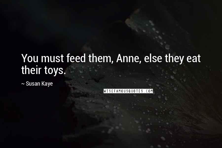 Susan Kaye Quotes: You must feed them, Anne, else they eat their toys.