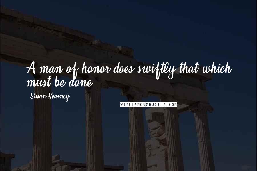 Susan Kearney Quotes: A man of honor does swiftly that which must be done.