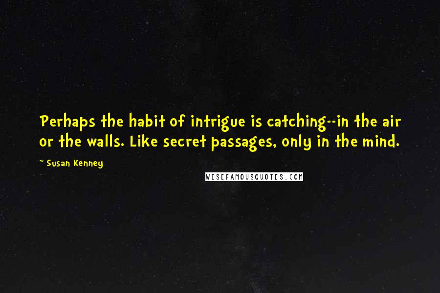 Susan Kenney Quotes: Perhaps the habit of intrigue is catching--in the air or the walls. Like secret passages, only in the mind.