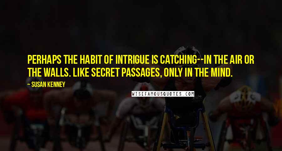 Susan Kenney Quotes: Perhaps the habit of intrigue is catching--in the air or the walls. Like secret passages, only in the mind.