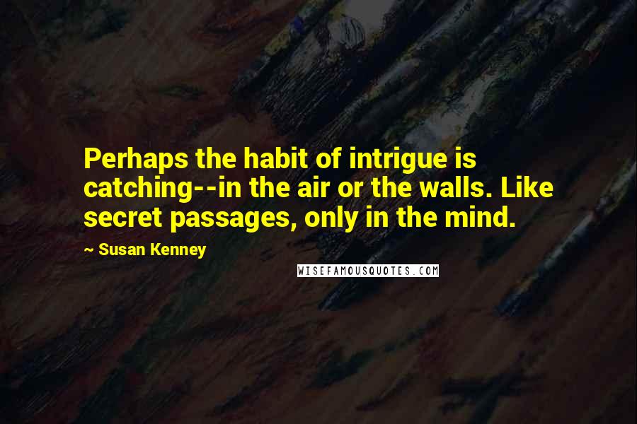 Susan Kenney Quotes: Perhaps the habit of intrigue is catching--in the air or the walls. Like secret passages, only in the mind.